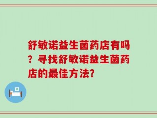 舒敏诺益生菌药店有吗？寻找舒敏诺益生菌药店的最佳方法？