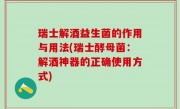瑞士解酒益生菌的作用与用法(瑞士酵母菌：解酒神器的正确使用方式)