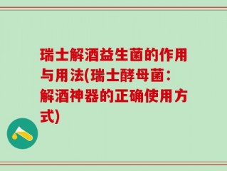 瑞士解酒益生菌的作用与用法(瑞士酵母菌：解酒神器的正确使用方式)
