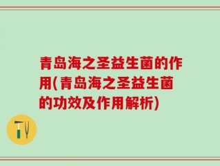 青岛海之圣益生菌的作用(青岛海之圣益生菌的功效及作用解析)