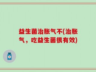 益生菌治胀气不(治胀气，吃益生菌很有效)