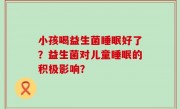 小孩喝益生菌睡眠好了？益生菌对儿童睡眠的积极影响？
