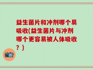 益生菌片和冲剂哪个易吸收(益生菌片与冲剂哪个更容易被人体吸收？)