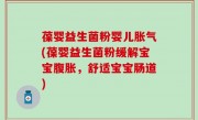 葆婴益生菌粉婴儿胀气(葆婴益生菌粉缓解宝宝腹胀，舒适宝宝肠道)