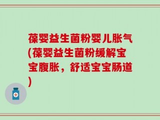葆婴益生菌粉婴儿胀气(葆婴益生菌粉缓解宝宝腹胀，舒适宝宝肠道)