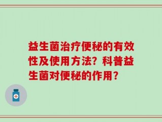 益生菌治疗便秘的有效性及使用方法？科普益生菌对便秘的作用？