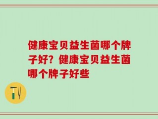 健康宝贝益生菌哪个牌子好？健康宝贝益生菌哪个牌子好些