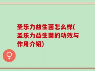 圣乐力益生菌怎么样(圣乐力益生菌的功效与作用介绍)