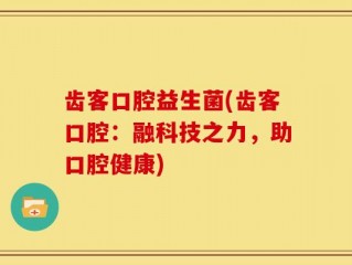 齿客口腔益生菌(齿客口腔：融科技之力，助口腔健康)