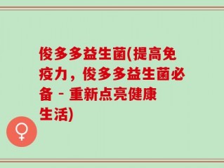 俊多多益生菌(提高免疫力，俊多多益生菌必备 - 重新点亮健康生活)