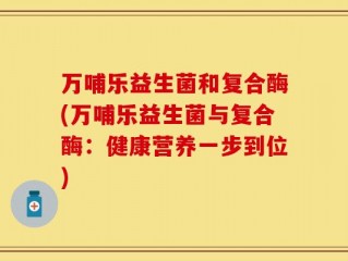 万哺乐益生菌和复合酶(万哺乐益生菌与复合酶：健康营养一步到位)