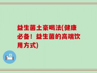 益生菌土豪喝法(健康必备！益生菌的高端饮用方式)