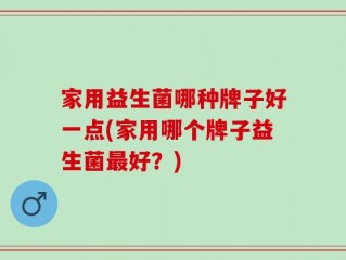家用益生菌哪种牌子好一点(家用哪个牌子益生菌最好？)