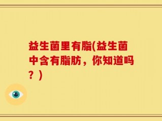 益生菌里有脂(益生菌中含有脂肪，你知道吗？)