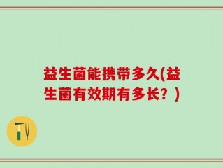 益生菌能携带多久(益生菌有效期有多长？)