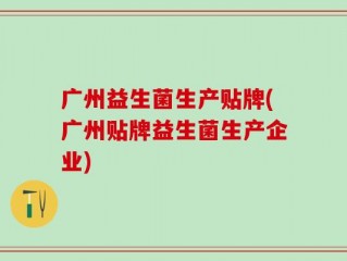 广州益生菌生产贴牌(广州贴牌益生菌生产企业)