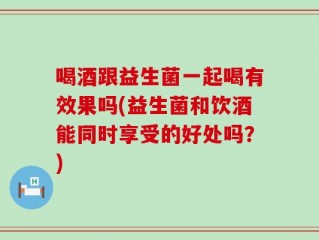 喝酒跟益生菌一起喝有效果吗(益生菌和饮酒能同时享受的好处吗？)