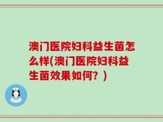 澳门医院妇科益生菌怎么样(澳门医院妇科益生菌效果如何？)