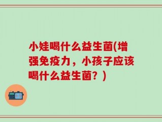 小娃喝什么益生菌(增强免疫力，小孩子应该喝什么益生菌？)