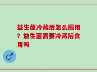 益生菌冷藏后怎么服用？益生菌需要冷藏后食用吗