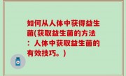 如何从人体中获得益生菌(获取益生菌的方法：人体中获取益生菌的有效技巧。)