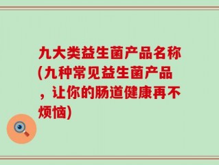 九大类益生菌产品名称(九种常见益生菌产品，让你的肠道健康再不烦恼)