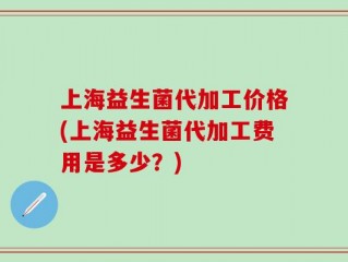 上海益生菌代加工价格(上海益生菌代加工费用是多少？)