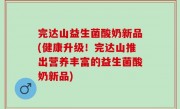 完达山益生菌酸奶新品(健康升级！完达山推出营养丰富的益生菌酸奶新品)