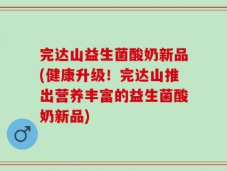 完达山益生菌酸奶新品(健康升级！完达山推出营养丰富的益生菌酸奶新品)