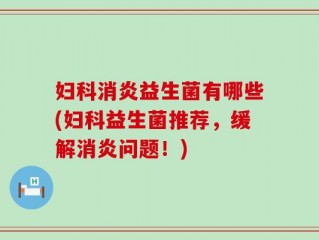 妇科消炎益生菌有哪些(妇科益生菌推荐，缓解消炎问题！)