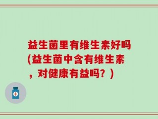 益生菌里有维生素好吗(益生菌中含有维生素，对健康有益吗？)