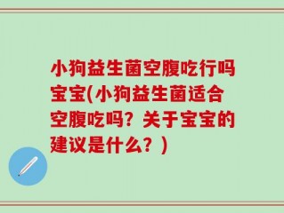 小狗益生菌空腹吃行吗宝宝(小狗益生菌适合空腹吃吗？关于宝宝的建议是什么？)