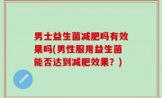 男士益生菌减肥吗有效果吗(男性服用益生菌能否达到减肥效果？)
