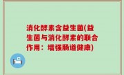 消化酵素含益生菌(益生菌与消化酵素的联合作用：增强肠道健康)