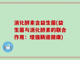 消化酵素含益生菌(益生菌与消化酵素的联合作用：增强肠道健康)