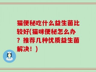 猫便秘吃什么益生菌比较好(猫咪便秘怎么办？推荐几种优质益生菌解决！)