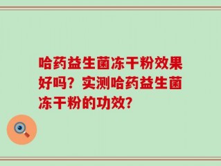哈药益生菌冻干粉效果好吗？实测哈药益生菌冻干粉的功效？