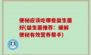 便秘应该吃哪些益生菌好(益生菌推荐：缓解便秘有效营养帮手)