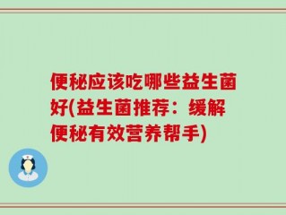 便秘应该吃哪些益生菌好(益生菌推荐：缓解便秘有效营养帮手)