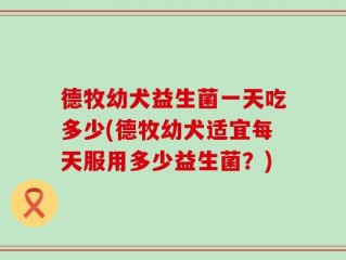 德牧幼犬益生菌一天吃多少(德牧幼犬适宜每天服用多少益生菌？)
