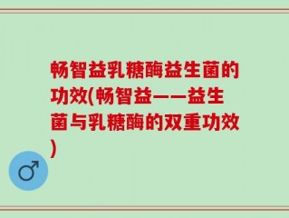 畅智益乳糖酶益生菌的功效(畅智益——益生菌与乳糖酶的双重功效)