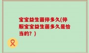 宝宝益生菌停多久(停服宝宝益生菌多久是恰当的？)
