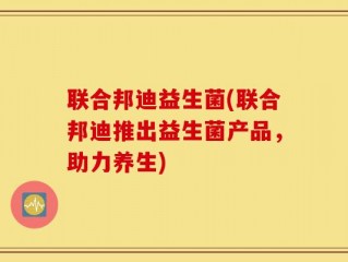联合邦迪益生菌(联合邦迪推出益生菌产品，助力养生)