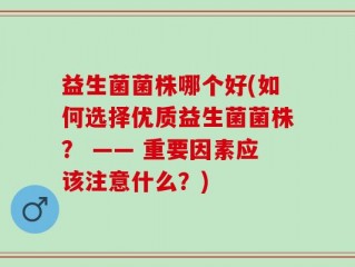 益生菌菌株哪个好(如何选择优质益生菌菌株？ —— 重要因素应该注意什么？)