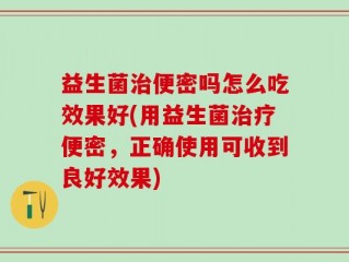 益生菌治便密吗怎么吃效果好(用益生菌治疗便密，正确使用可收到良好效果)