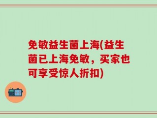 免敏益生菌上海(益生菌已上海免敏，买家也可享受惊人折扣)