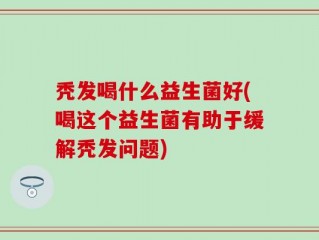 秃发喝什么益生菌好(喝这个益生菌有助于缓解秃发问题)