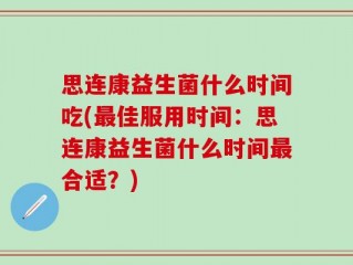 思连康益生菌什么时间吃(最佳服用时间：思连康益生菌什么时间最合适？)