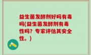 益生菌发酵剂好吗有毒吗(益生菌发酵剂有毒性吗？专家评估其安全性。)