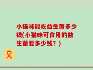 小猫咪能吃益生菌多少钱(小猫咪可食用的益生菌要多少钱？)